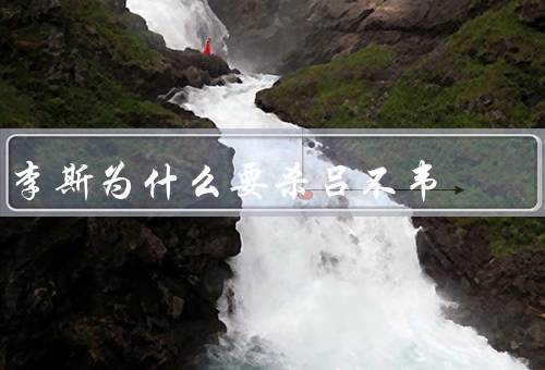 李斯为什么要杀吕不韦