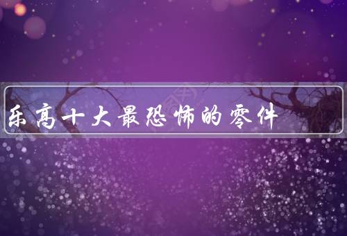 乐高十大最恐怖的零件