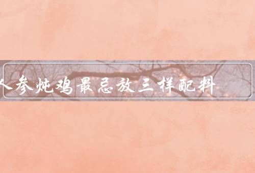人参炖鸡最忌放三样配料
