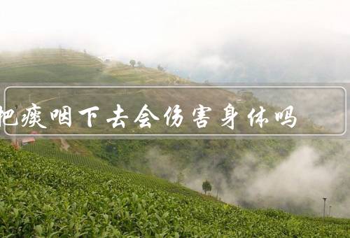 把痰咽下去会伤害身体吗