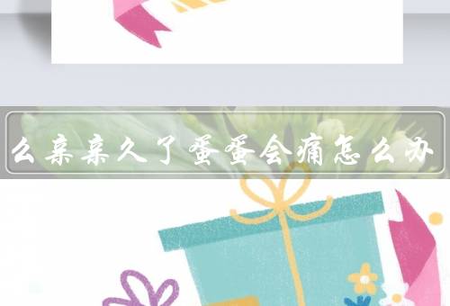 为什么亲亲久了蛋蛋会痛怎么办