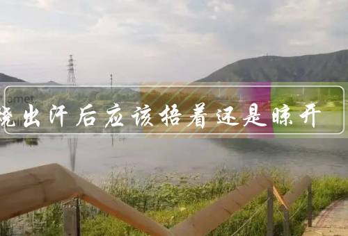 发烧出汗后应该捂着还是晾开