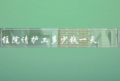 住院请护工多少钱一天