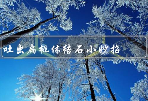 吐出扁桃体结石小妙招