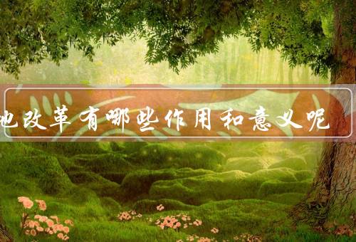土地改革有哪些作用和意义呢