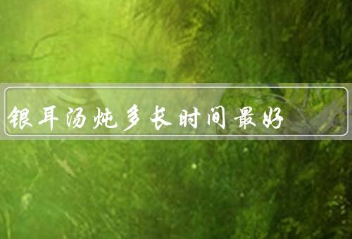 银耳汤炖多长时间最好