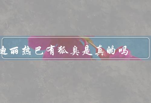 迪丽热巴有狐臭是真的吗