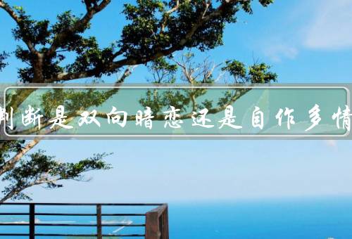 如何判断是双向暗恋还是自作多情，彼此关心／眼神碰撞五个方面