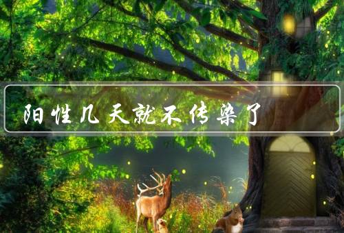 阳性几天就不传染了