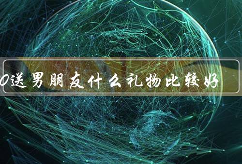 520送男朋友什么礼物比较好
