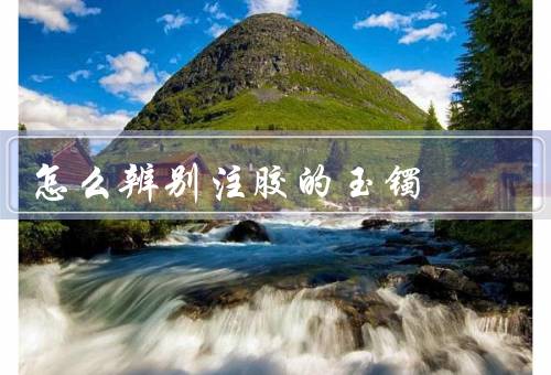 怎么辨别注胶的玉镯