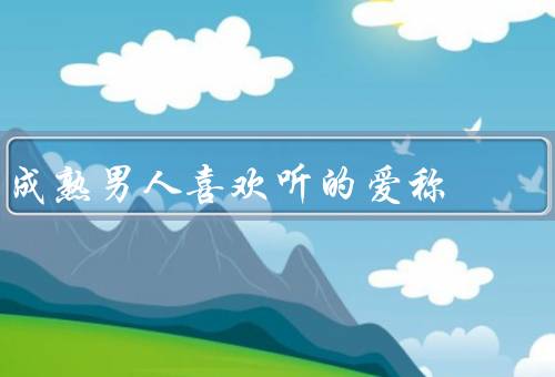 成熟男人喜欢听的爱称