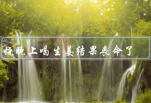 发烧晚上喝生姜结果丧命了