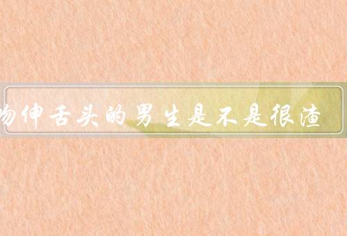 接吻伸舌头的男生是不是很渣
