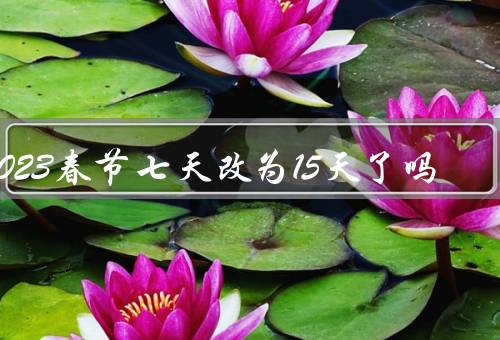 2023春节七天改为15天了吗，2023年春节放假时间（共15天）
