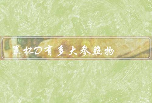 罩杯D有多大参照物，有水果木瓜那么大（上下胸围差17.5cm）