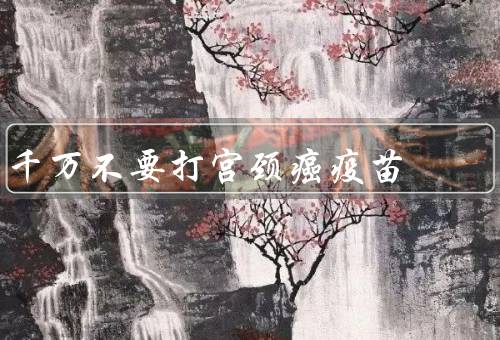 千万不要打宫颈癌疫苗