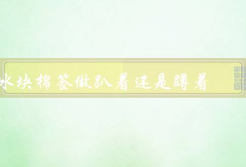 冰块棉签做趴着还是蹲着