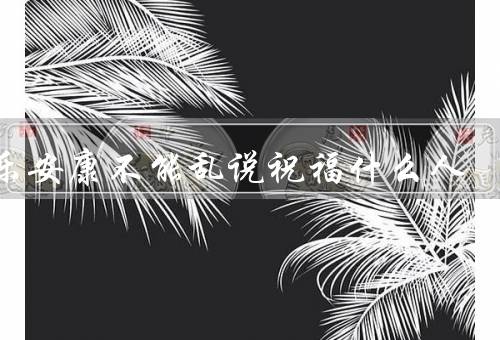 喜乐安康不能乱说祝福什么人