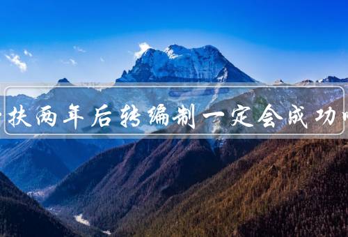 三支一扶两年后转编制一定会成功吗
