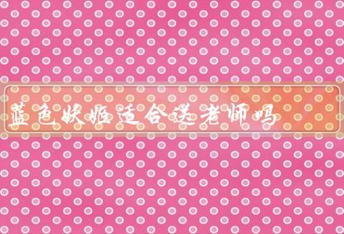 蓝色妖姬适合送老师吗