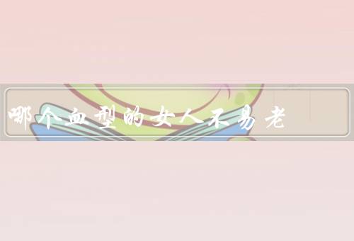 哪个血型的女人不易老