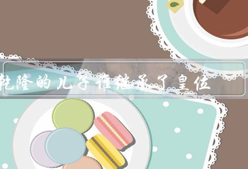 乾隆的儿子谁继承了皇位
