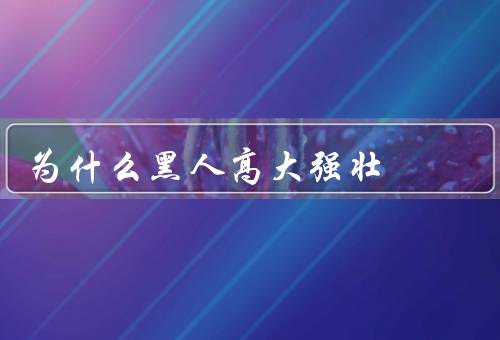 为什么黑人高大强壮