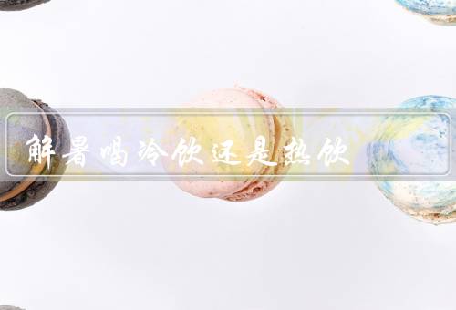 解暑喝冷饮还是热饮