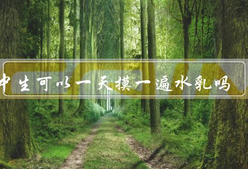 初中生可以一天摸一遍水乳吗
