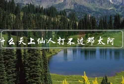 为什么天上仙人打不过邓太阿