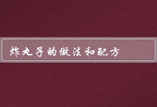 炸丸子的做法和配方，丸子的制作／炸丸子／食用建议