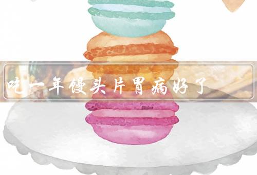 吃一年馒头片胃病好了，馒头片胃病的原因／吃馒头片胃病的经历